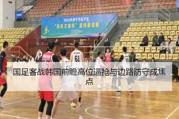 国足客战韩国前瞻高位逼抢与边路防守成焦点