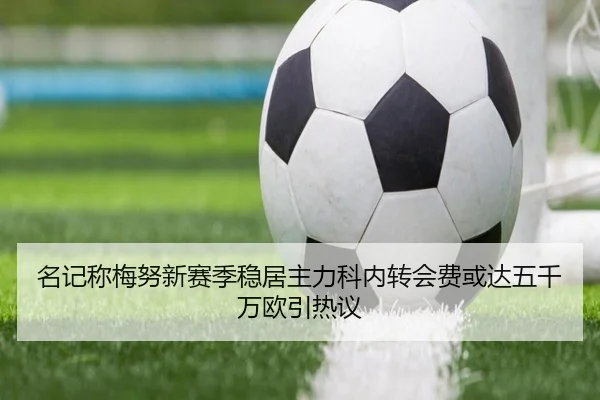名记称梅努新赛季稳居主力科内转会费或达五千万欧引热议