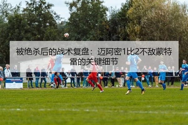 被绝杀后的战术复盘：迈阿密1比2不敌蒙特雷的关键细节